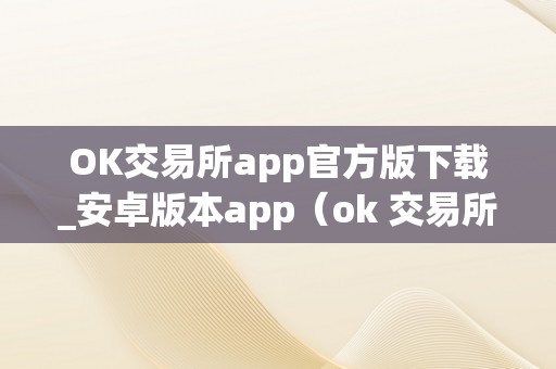 OK交易所app官方版下载_安卓版本app（ok 交易所）
