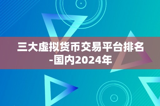 三大虚拟货币交易平台排名-国内2024年