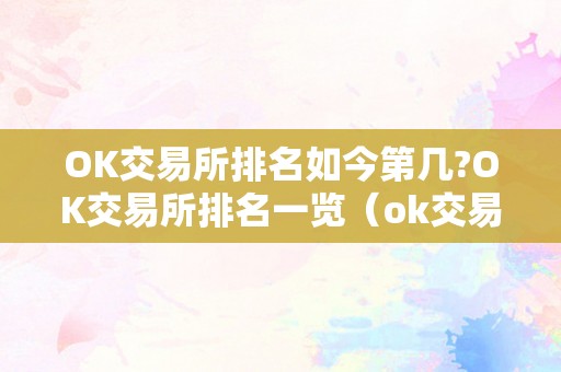 OK交易所排名如今第几?OK交易所排名一览（ok交易所排名几名）