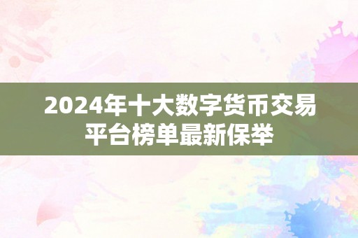 2024年十大数字货币交易平台榜单最新保举