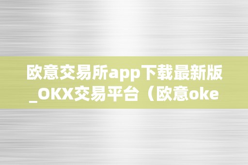 欧意交易所app下载最新版_OKX交易平台（欧意okex交易所）