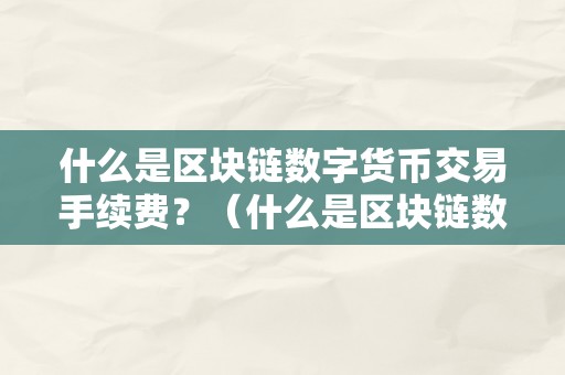 什么是区块链数字货币交易手续费？（什么是区块链数字货币交易手续费呢）