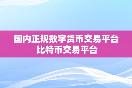 国内正规数字货币交易平台 比特币交易平台