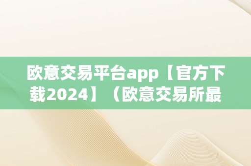 欧意交易平台app【官方下载2024】（欧意交易所最新消息）