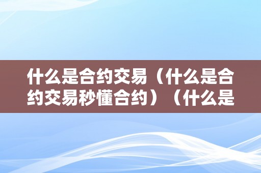 什么是合约交易（什么是合约交易秒懂合约）（什么是合约交易秒懂百科）