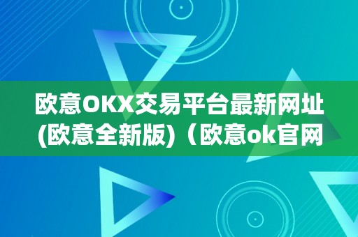 欧意OKX交易平台最新网址(欧意全新版)（欧意ok官网）