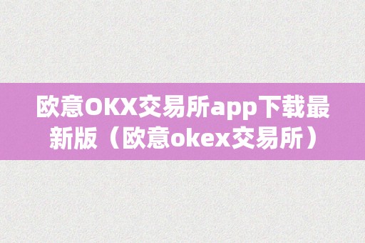 欧意OKX交易所app下载最新版（欧意okex交易所）