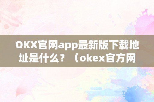 OKX官网app最新版下载地址是什么？（okex官方网站最新动静）