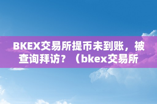 BKEX交易所提币未到账，被查询拜访？（bkex交易所怎么提币变人民币）