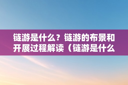 链游是什么？链游的布景和开展过程解读（链游是什么意思）