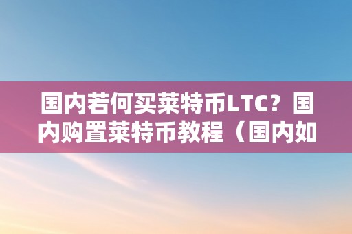 国内若何买莱特币LTC？国内购置莱特币教程（国内如何买莱特币如今）