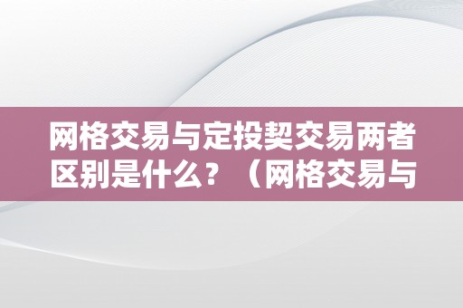 网格交易与定投契交易两者区别是什么？（网格交易与定投契交易两者区别是什么意思）