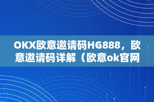 OKX欧意邀请码HG888，欧意邀请码详解（欧意ok官网）