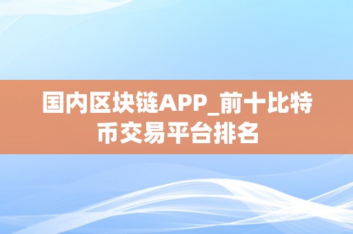 国内区块链APP_前十比特币交易平台排名