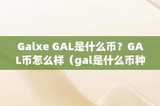 Galxe GAL是什么币？GAL币怎么样（gal是什么币种）