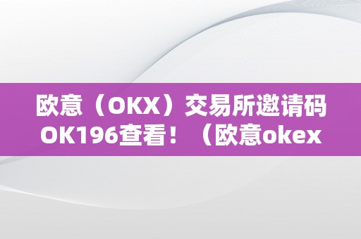 欧意（OKX）交易所邀请码OK196查看！（欧意okex交易所）