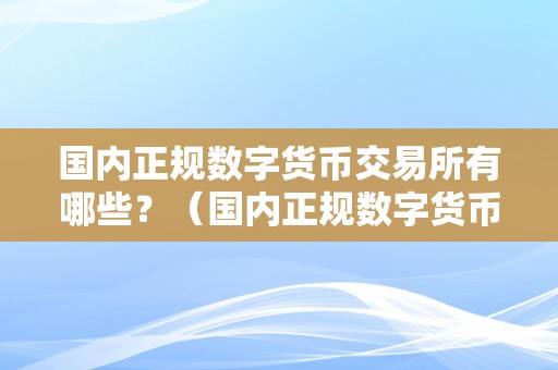 国内正规数字货币交易所有哪些？（国内正规数字货币交易所有哪些公司）