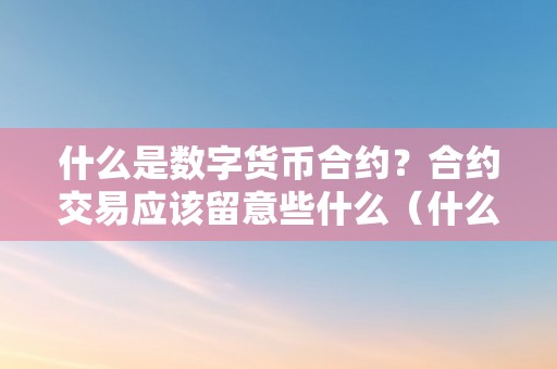 什么是数字货币合约？合约交易应该留意些什么（什么是数字货币合约?合约交易应该留意些什么问题）