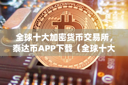 全球十大加密货币交易所,泰达币APP下载(全球十大加密货币交易所,泰达币app下载)