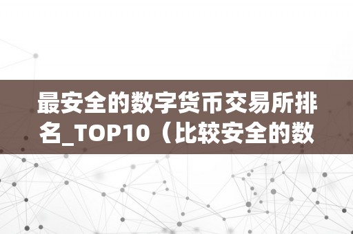 最安全的数字货币交易所排名_TOP10（比较安全的数字货币交易所）