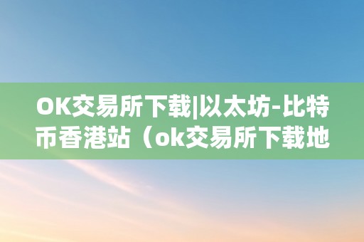 OK交易所下载|以太坊-比特币香港站（ok交易所下载地址）