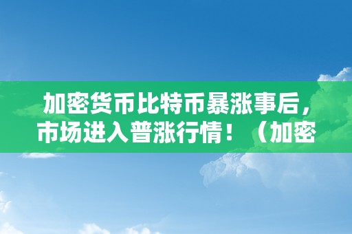 加密货币比特币暴涨事后，市场进入普涨行情！（加密货币比特币暴涨事后,市场进入普涨行情了吗）