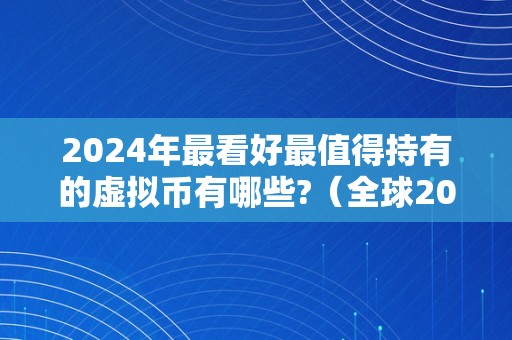 2024年最看好最值得持有的虚拟币有哪些?（全球2024年发行新版货币）