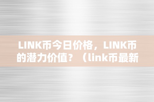 LINK币今日价格，LINK币的潜力价值？（link币最新动静及前景）