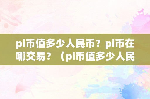 pi币值多少人民币？pi币在哪交易？（pi币值多少人民币?pi币在哪交易呢）