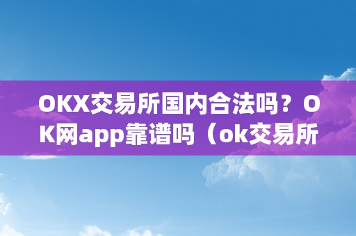 OKX交易所国内合法吗？OK网app靠谱吗（ok交易所全球官网app下载）