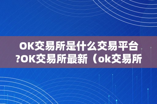 OK交易所是什么交易平台?OK交易所最新（ok交易所百科）