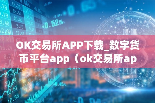 OK交易所APP下载_数字货币平台app（ok交易所app官网下载）