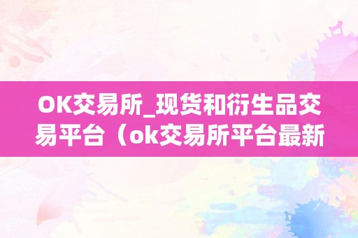 OK交易所_现货和衍生品交易平台（ok交易所平台最新消息）