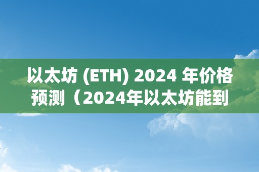 以太坊 (ETH) 2024 年价格预测（2024年以太坊能到几）