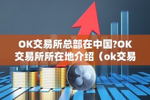 OK交易所总部在中国?OK交易所所在地介绍（ok交易所是中国的吗）