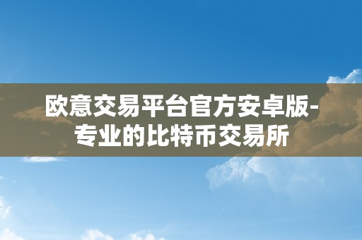 欧意交易平台官方安卓版-专业的比特币交易所