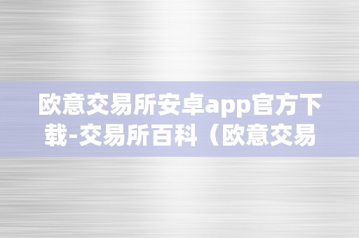 欧意交易所安卓app官方下载-交易所百科（欧意交易所正规吗）