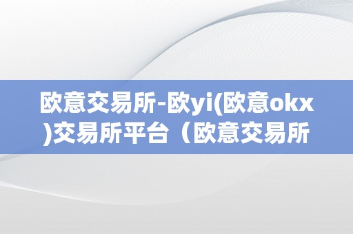 欧意交易所-欧yi(欧意okx)交易所平台（欧意交易所最新动静）