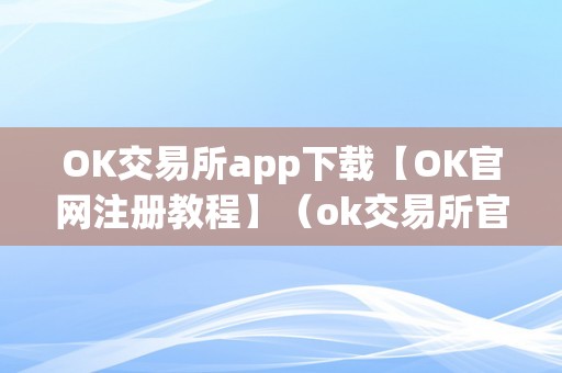 OK交易所app下载【OK官网注册教程】（ok交易所官方下载）