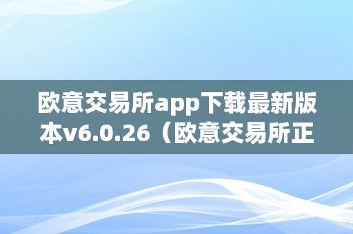 欧意交易所app下载最新版本v6.0.26（欧意交易所正规吗）