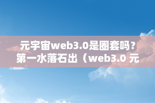 元宇宙web3.0是圈套吗？第一水落石出（web3.0 元宇宙）