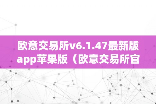 欧意交易所v6.1.47最新版app苹果版（欧意交易所官网）