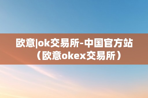 欧意|ok交易所-中国官方站（欧意okex交易所）