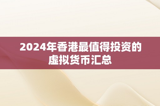 2024年香港最值得投资的虚拟货币汇总