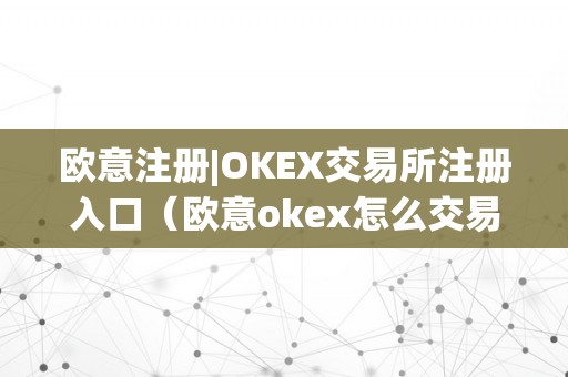 欧意注册|OKEX交易所注册入口（欧意okex怎么交易）