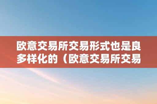 欧意交易所交易形式也是良多样化的（欧意交易所交易形式也是良多样化的吗）