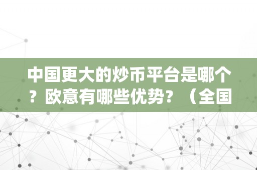 中国更大的炒币平台是哪个？欧意有哪些优势？（全国更大的炒币app）