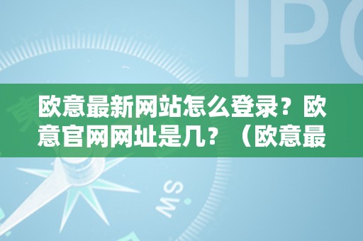 欧意最新网站怎么登录？欧意官网网址是几？（欧意最新网站怎么登录?欧意官网网址是几呢）