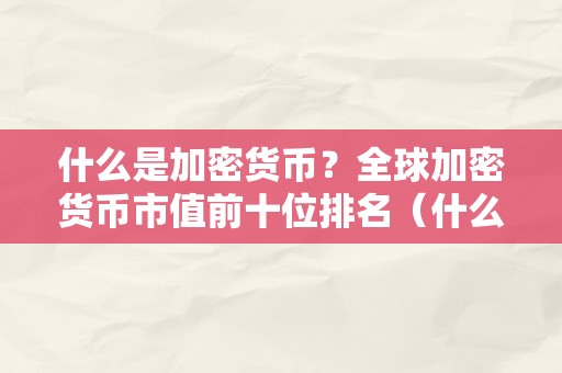 什么是加密货币？全球加密货币市值前十位排名（什么是加密货币?全球加密货币市值前十位排名）