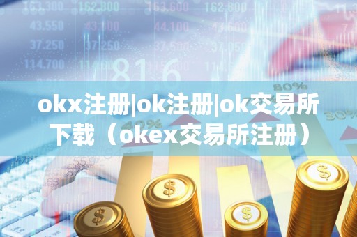 okx注册|ok注册|ok交易所下载（okex交易所注册）